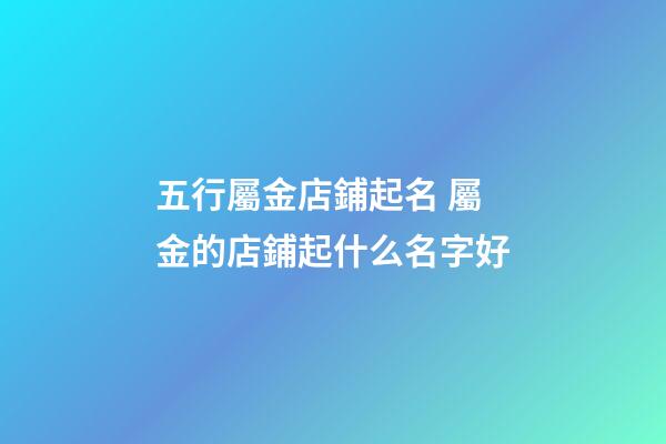 五行屬金店鋪起名 屬金的店鋪起什么名字好-第1張-店鋪起名-玄機派